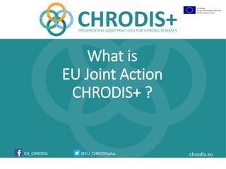 @EU_CHRODISplus chrodis.eu
Co-funded
by the Third Health Programme
of the European Union
EU_CHRODIS
What is
EU Joint Action
CHRODIS+ ?
 