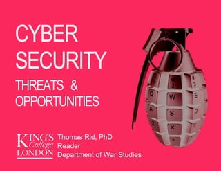 21 April 2013
CYBER
SECURITY
THREATS &
OPPORTUNITIES
Thomas Rid, PhD
Reader
Department of War Studies
 