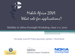 Mobility in Africa Foresight Workshop, June 1-2, 2010 Mobile Africa 2049:What role for applications? Tim Kelly, Lead ICT Policy Specialist, infoDev / World Bank 