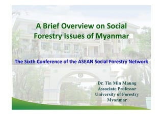 A Brief Overview on Social
Forestry Issues of Myanmar
The Sixth Conference of the ASEAN Social Forestry Network
 