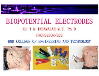 BIOPOTENTIAL ELECTRODESBIOPOTENTIAL ELECTRODESBIOPOTENTIAL ELECTRODESBIOPOTENTIAL ELECTRODES
Dr T M INBAMALAR M.E. Ph DDr T M INBAMALAR M.E. Ph DDr T M INBAMALAR M.E. Ph DDr T M INBAMALAR M.E. Ph D
PROFESSOR/ECEPROFESSOR/ECEPROFESSOR/ECEPROFESSOR/ECE
RMK COLLEGE OF ENGINEERING AND TECHNOLOGYRMK COLLEGE OF ENGINEERING AND TECHNOLOGYRMK COLLEGE OF ENGINEERING AND TECHNOLOGYRMK COLLEGE OF ENGINEERING AND TECHNOLOGY
 