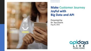 Make Customer Journey
Joyful with
Big Data and API
Presented by
Dr. Toa Charm
Aug 26, 2021
 