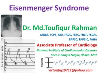 Eisenmenger Syndrome
Dr. Md.Toufiqur Rahman
MBBS, FCPS, MD, FACC, FESC, FRCP, FSCAI,
FAPSC, FAPSIC, FAHA
Associate Professor of Cardiology
National Institute of Cardiovascular Diseases
Sher-e-Bangla Nagar, Dhaka-1207
drtoufiq19711@yahoo.com
 