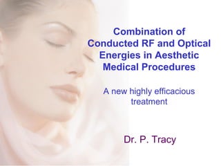 Combination of
Conducted RF and Optical
Energies in Aesthetic
Medical Procedures
A new highly efficacious
treatment
Dr. P. Tracy
 