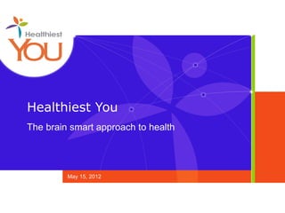 Healthiest You
The brain smart approach to health




         May 15, 2012
 