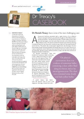 37
CASE FILES
Aesthetic Medicine • May 2014
S K I N / D E R M AT O L O G Y
www.aestheticmed.co.uk
Dr Patrick Treacy shares some of his most challenging cases
Dr Treacy’s
CASEBOOK
DR PATRICK TREACY
is chairman of the Irish
Association of Cosmetic
Doctors and Irish regional
representative of the British
Collage of Aesthetic Medicine
(BCAM). He is European medical
advisor to Network Lipolysis
and Consulting Rooms and
holds higher qualifications in
dermatology, laser technology
and skin resurfacing. In 2012
and 2013 he won awards for
‘Best Innovative Techniques’
for his contributions to
facial aesthetics and hair
transplants. Dr Treacy also
sits on the editorial boards
of three international
journals and features regularly
on international television and
radio programmes. He was
Faculty IMCAS Paris 2013,
AMWC Monaco 2013, EAMWC
Moscow 2013 and keynote
speaker for the American
Academy of Anti-Ageing
Medicine in Mexico City
this year.
>>
SPONSORED BY
A
75-year-old Irishman presented with a week history of an inflamed
thoracic and upper limb area, populated by fragile 3cm fluid-filled vesicles
and flaccid blisters. He had previously been in Dubai where he had seen
two dermatologists who had prescribed steroids, anti-inflammatories
and Aldara cream. The patient said that the bullae ruptured easily; leaving
a reddened base but now they were turning browny black and causing the patient
some distress. The patient was a newspaper magnate who was leaving to Toronto
that evening. He was otherwise healthy and denied any history of recent infection or
trauma. Apparently, recent full blood count and blood chemistry in Dubai was within
normal range. He had no other medical problems, except mild diarrhea and was not
taking any systemic medications.
On physical examination, there was
evidence of numerous bullae containing
a clear, yellow fluid along his thorax
and in his intertriginous areas. The
chest area contained some cloudy
and dark yellow bullae mostly
the lesions appeared to have a
brownishcrustattheperiphery.
Removal of this crust in one
instance revealed a moist, red
base.Therewasnosurrounding
erythema or edema present
betweenthelesionsorevidence
of regional adenopathy. There
was no involvement of the buccal
mucous membranes and no ??
Sentance finishes strangely
A punch biopsy was taken
from the thoracic area to aid in the
diagnosis. Histology showed skin with >
“On physical
examination, there was
evidence of numerous bullae
containing a clear, yellow fluid
along his thorax and in his
intertriginous areas. The chest
area contained some cloudy
and dark yellow bullae.”
Will finalise layout once text is sorted
 