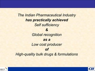 The Indian Pharmaceutical Industry
has practically achieved
Self sufficiency
&
Global recognition
as a
Low cost producer
of
High-quality bulk drugs & formulations
 