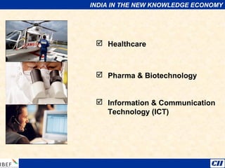 INDIA IN THE NEW KNOWLEDGE ECONOMY
 Healthcare
 Pharma & Biotechnology
 Information & Communication
Technology (ICT)
 