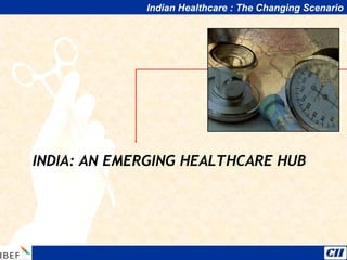 Indian Healthcare : The Changing Scenario
INDIA: AN EMERGING HEALTHCARE HUB
 