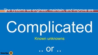 The systems we engineer, maintain, and improve are
Complicated
.. or ..
Known unknowns
 