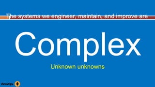 The systems we engineer, maintain, and improve are
ComplexUnknown unknowns
 
