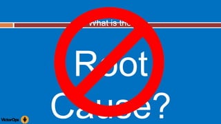 What is the
Root
Cause?
 