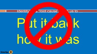 Identifying a “root cause” helps us to …
Put it back
how it was
 