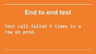 End to end test
Test call failed 3 times in a
row on prod.
 