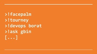 >!facepalm
>!tourney
>!devops borat
>!ask gbin
[...]
 
