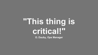 "This thing is
critical!"
O. Dauby, Ops Manager
 
