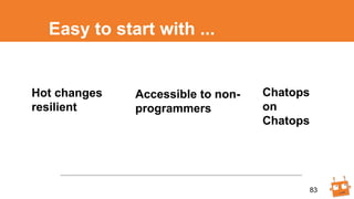 Easy to start with ...
83
Hot changes
resilient
Chatops
on
Chatops
Accessible to non-
programmers
 