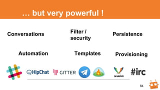 … but very powerful !
84
Conversations
Automation
Filter /
security
Persistence
Templates Provisioning
 
