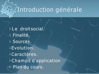 Introduction générale
 L e droit social.
 Finalité.
 Sources.
Evolution.
Caractères.
 Champs d’application
 Plan du cours.
 