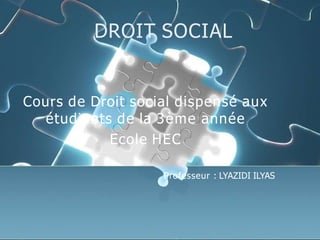 DROIT SOCIAL
Cours de Droit social dispensé aux
étudiants de la 3ème année
Ecole HEC
Professeur : LYAZIDI ILYAS
 