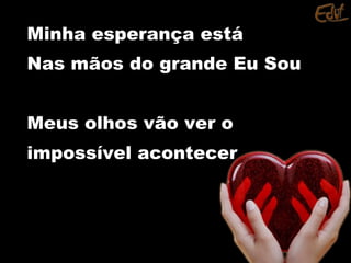 Minha esperança estáMinha esperança está
Nas mãos do grande Eu SouNas mãos do grande Eu Sou
Meus olhos vão ver oMeus olhos vão ver o
impossível acontecerimpossível acontecer
 