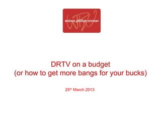 DRTV on a budget
(or how to get more bangs for your bucks)

               25th March 2013
 