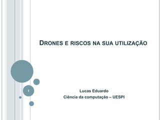 DRONES E RISCOS NA SUA UTILIZAÇÃO
Lucas Eduardo
Ciência da computação – UESPI
1
 
