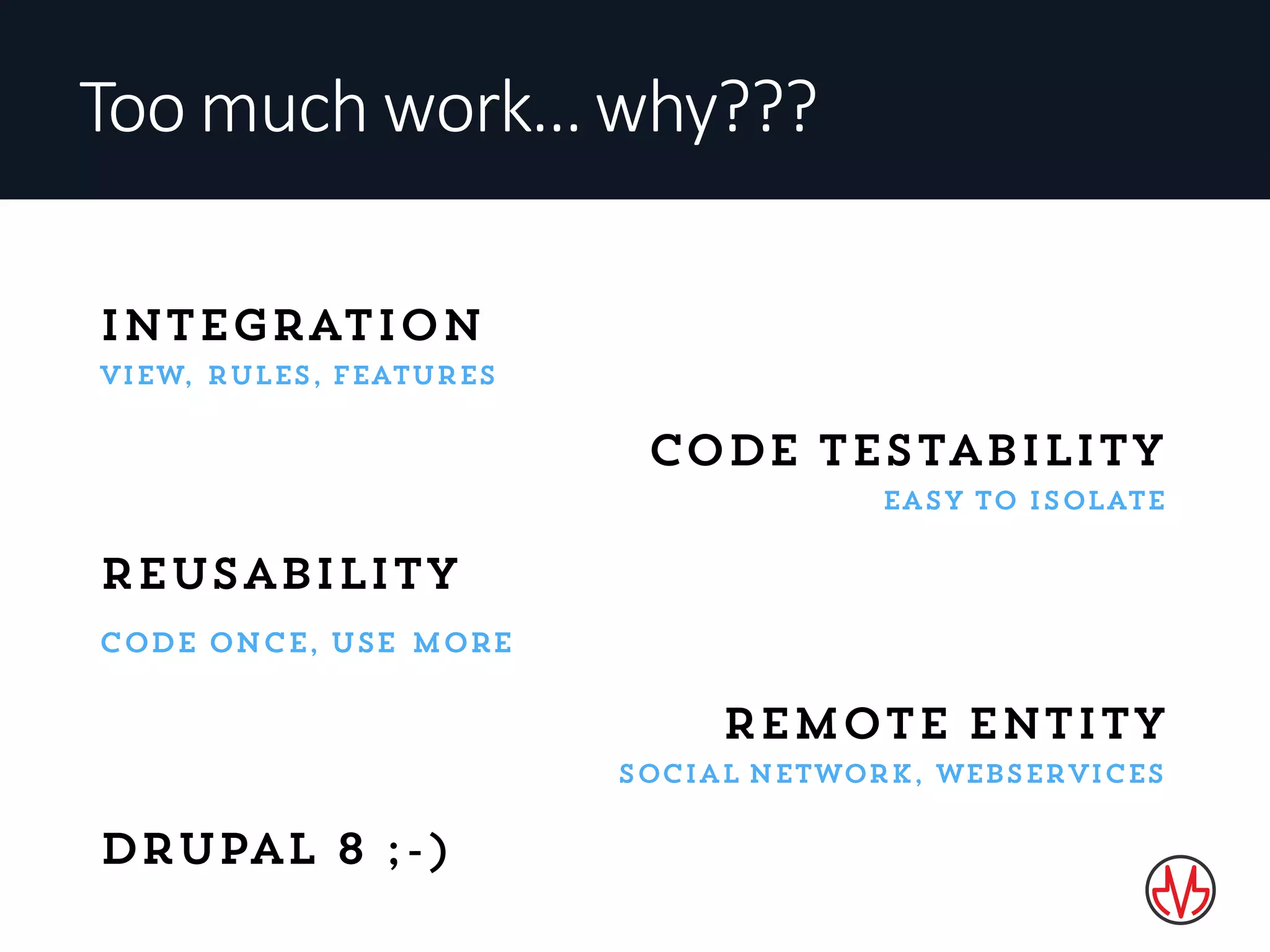 Too	much	work…	why???
Integration
view, rules, features
Code testability
easy to isolate
Reusability
code once, use more
Remote entity
social network, webservices
Drupal 8 ;-)
 