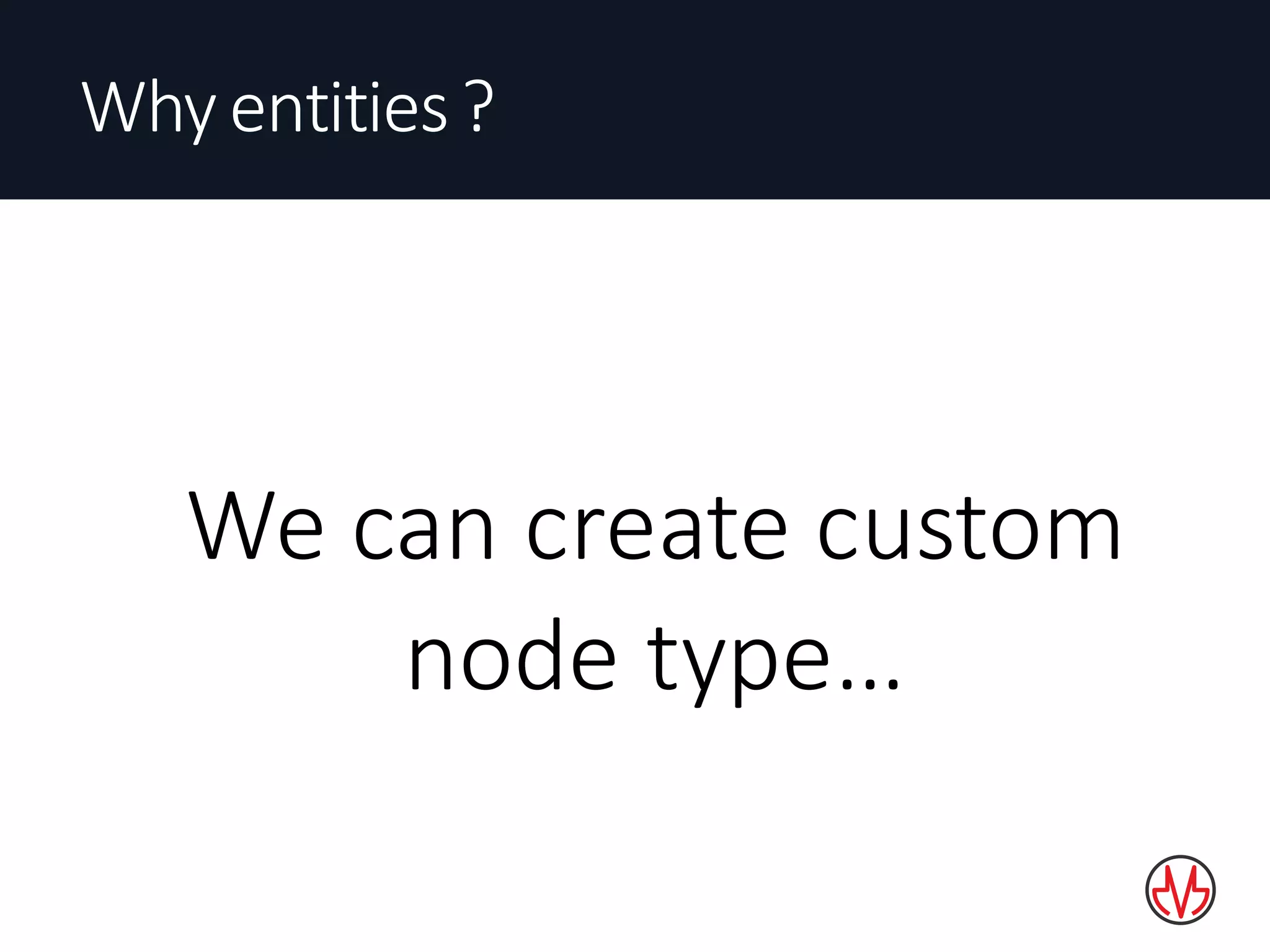 Why	entities	?
We can	create	custom
node type…
 