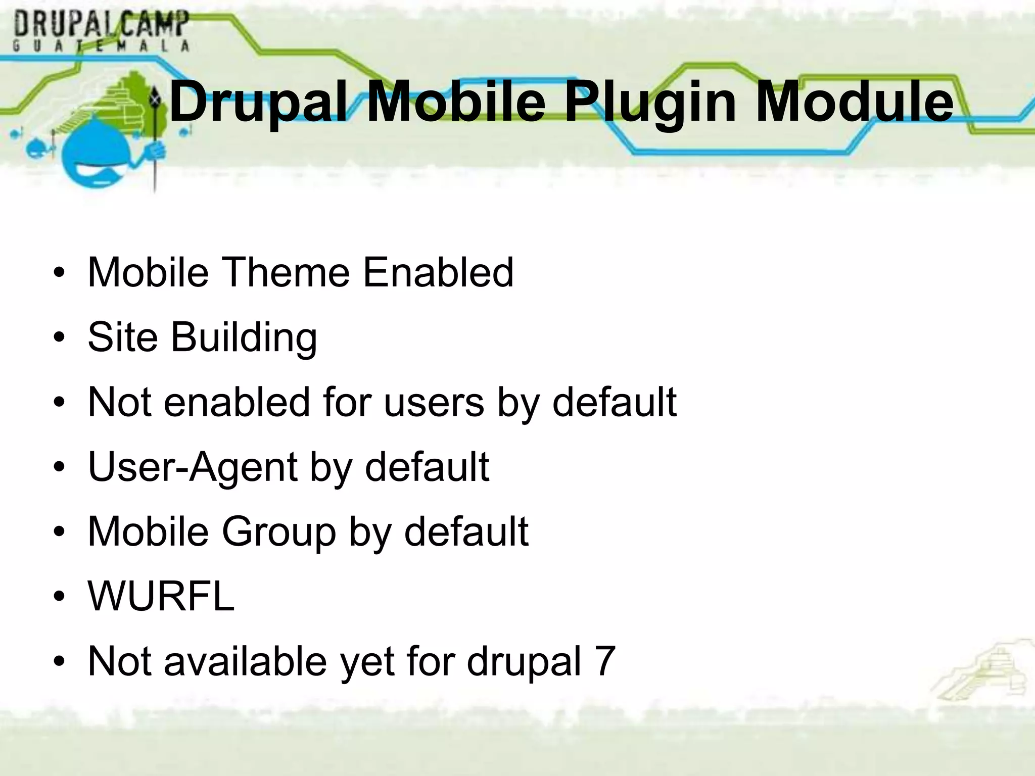 Drupal Mobile Plugin Module

• Mobile Theme Enabled
• Site Building
• Not enabled for users by default
• User-Agent by default
• Mobile Group by default
• WURFL
• Not available yet for drupal 7
 