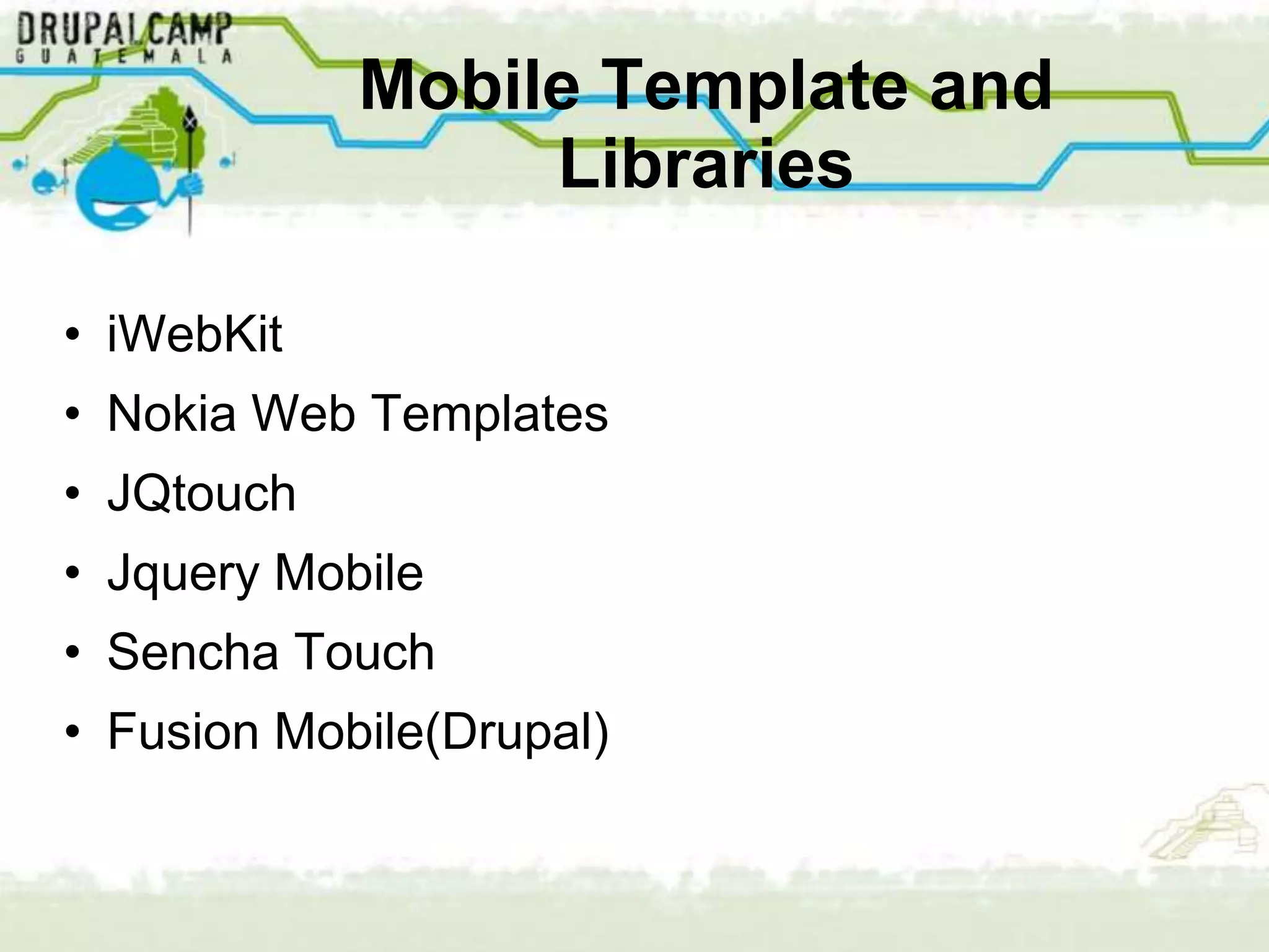 Mobile Template and
                 Libraries

• iWebKit
• Nokia Web Templates
• JQtouch
• Jquery Mobile
• Sencha Touch
• Fusion Mobile(Drupal)
 