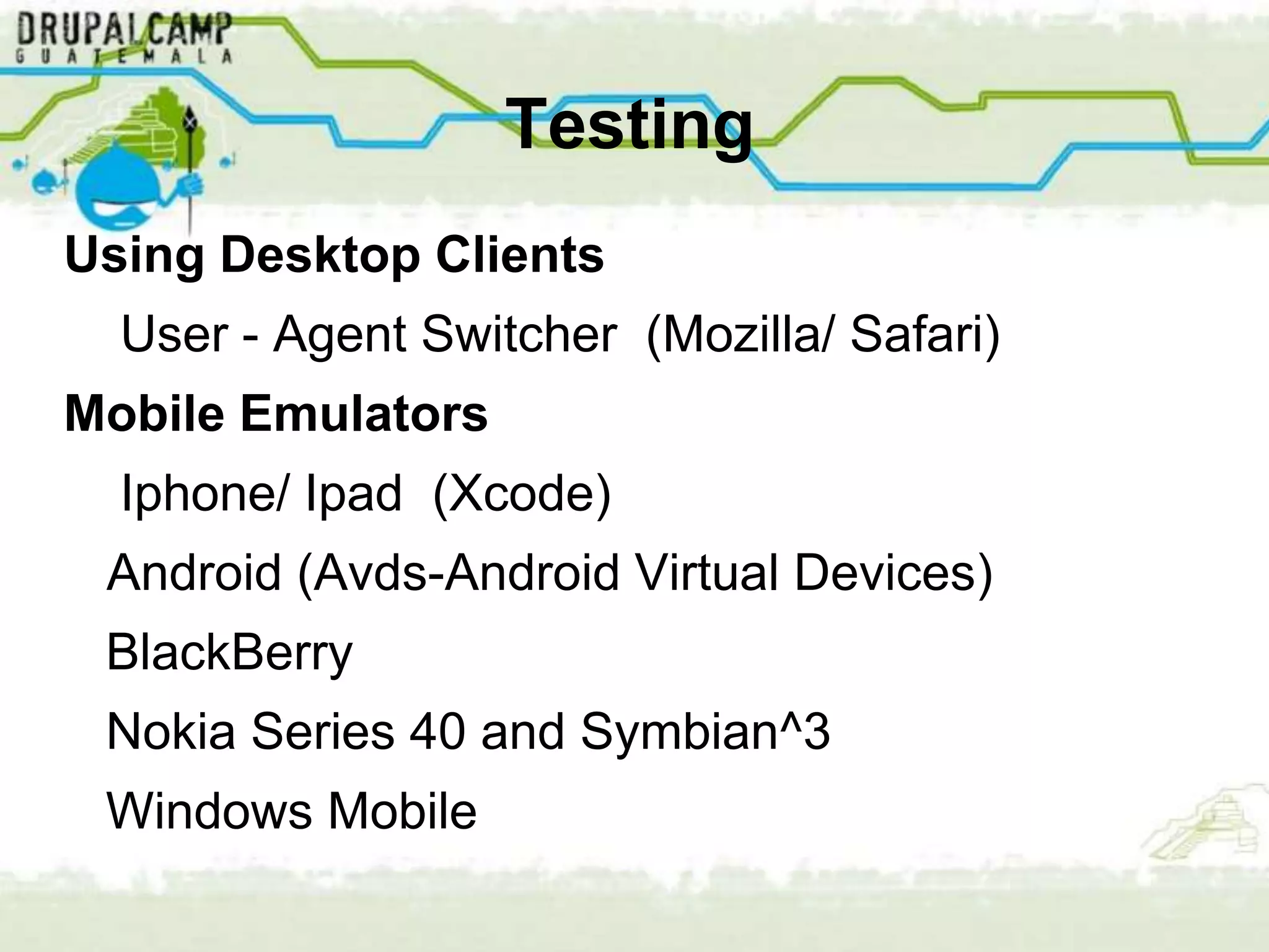 Testing
Using Desktop Clients
  User - Agent Switcher (Mozilla/ Safari)
Mobile Emulators
  Iphone/ Ipad (Xcode)
 Android (Avds-Android Virtual Devices)
 BlackBerry
 Nokia Series 40 and Symbian^3
 Windows Mobile
 