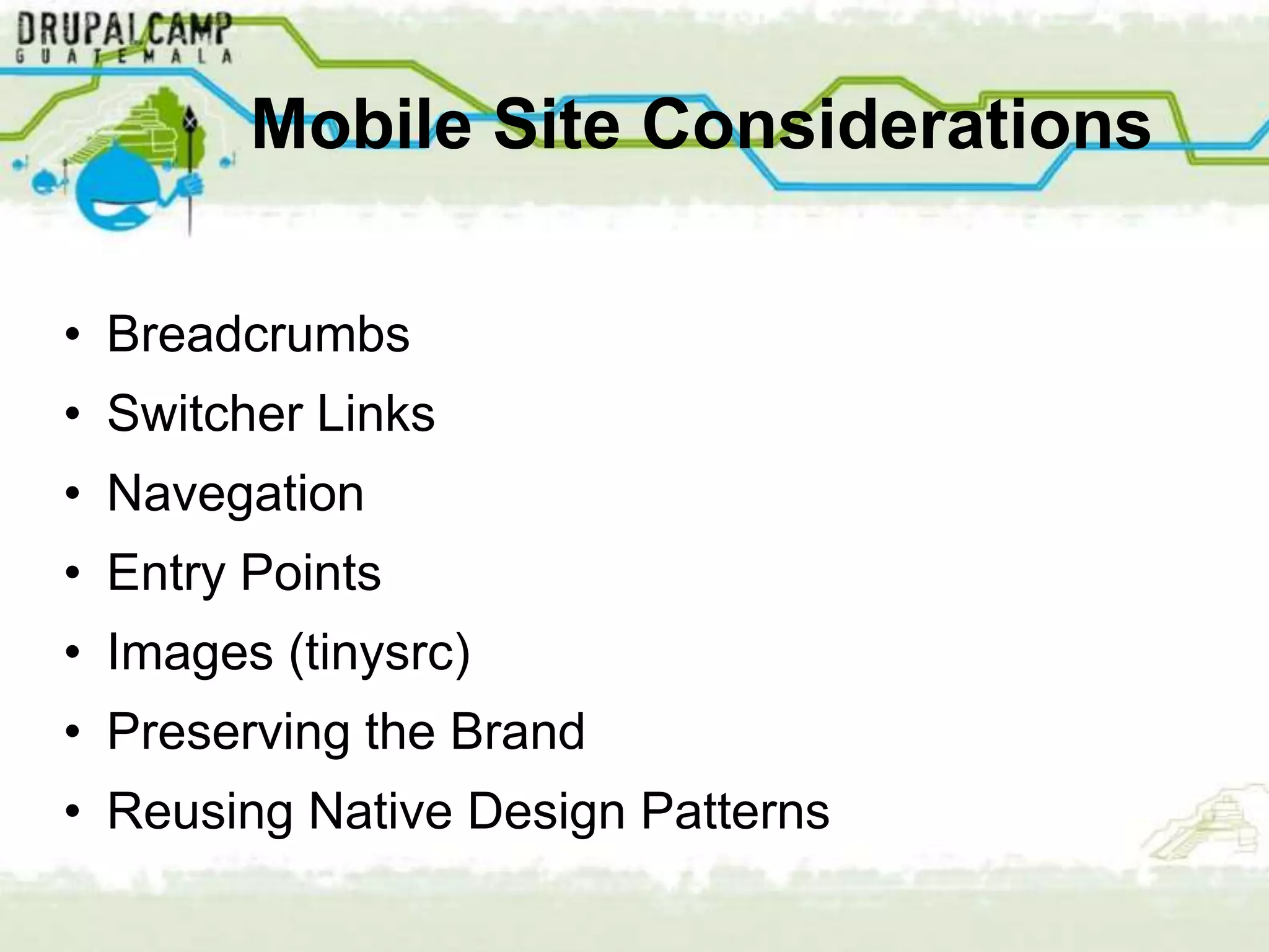 Mobile Site Considerations

• Breadcrumbs
• Switcher Links
• Navegation
• Entry Points
• Images (tinysrc)
• Preserving the Brand
• Reusing Native Design Patterns
 