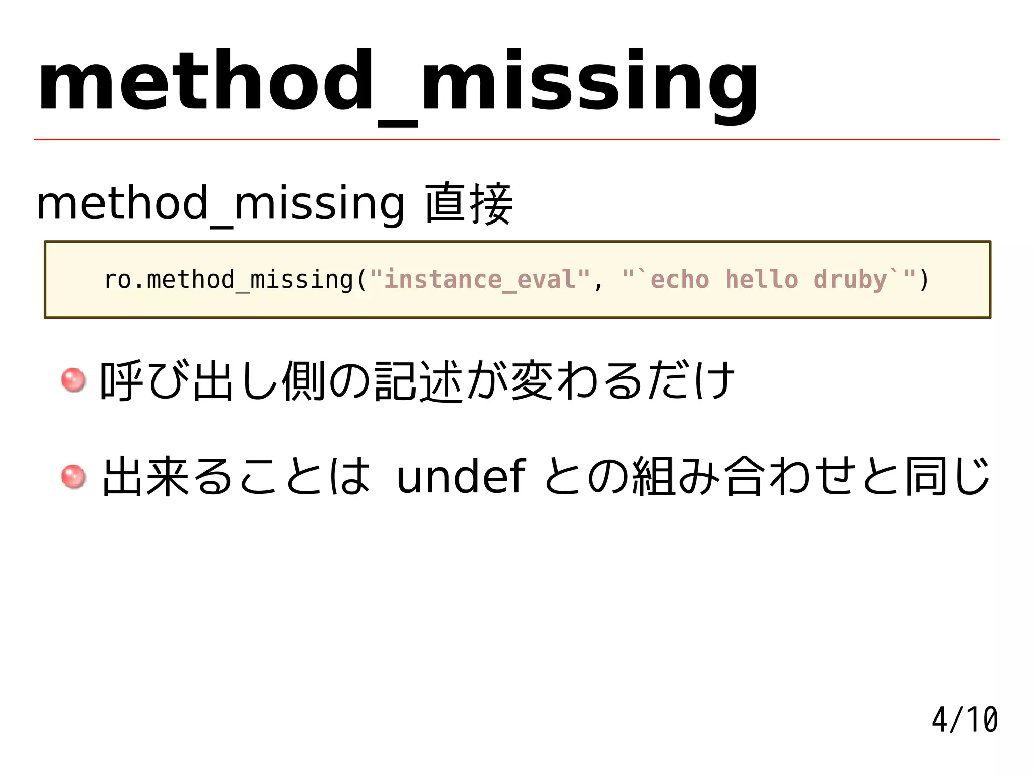 method_missing
method_missing 直接
  ro.method_missing("instance_eval", "`echo hello druby`")



  呼び出し側の記述が変わるだけ

  出来ることは undef との組み合わせと同じ




                                                         4/10
 