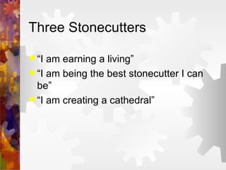 Three Stonecutters “I am earning a living” “I am being the best stonecutter I can be” “I am creating a cathedral” 