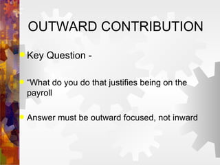 OUTWARD CONTRIBUTION Key Question - “ What do you do that justifies being on the payroll Answer must be outward focused, not inward 