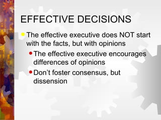 EFFECTIVE DECISIONS The effective executive does NOT start with the facts, but with opinions The effective executive encourages differences of opinions Don’t foster consensus, but dissension  