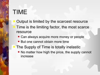 TIME Output is limited by the scarcest resource Time is the limiting factor, the most scarce resource Can always acquire more money or people But one cannot obtain more time The Supply of Time is totally inelastic No matter how high the price, the supply cannot increase 