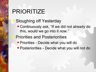PRIORITIZE Sloughing off Yesterday Continuously ask, “If we did not already do this, would we go into it  now.” Priorities and Posteriorities Priorities - Decide what you will do Posteriorities - Decide what you will not do 