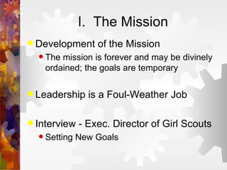 I.  The Mission Development of the Mission The mission is forever and may be divinely ordained; the goals are temporary Leadership is a Foul-Weather Job Interview - Exec. Director of Girl Scouts Setting New Goals 