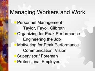 Managing Workers and Work Personnel Management Taylor, Fayol, Gilbreth Organizing for Peak Performance Engineering the Job Motivating for Peak Performance Communication; Vision Supervisor / Foreman Professional Employee 