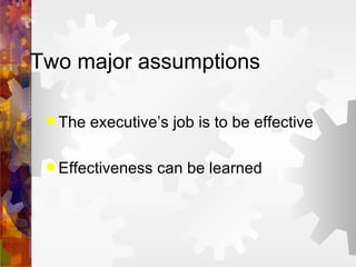 Two major assumptions The executive’s job is to be effective Effectiveness can be learned 