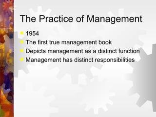 The Practice of Management 1954 The first true management book Depicts management as a distinct function Management has distinct responsibilities 