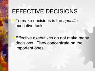 EFFECTIVE DECISIONS To make decisions is the  specific  executive task Effective executives do not make many decisions.  They concentrate on the important ones 