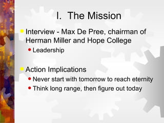 I.  The Mission Interview - Max De Pree, chairman of  Herman Miller and Hope College Leadership Action Implications Never start with tomorrow to reach eternity Think long range, then figure out today 