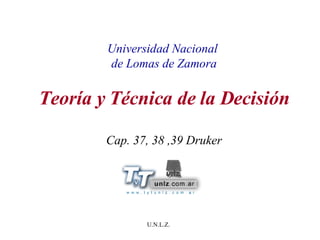 Universidad Nacional  de Lomas de Zamora Teoría y Técnica de la Decisión Cap. 37, 38 ,39 Druker 