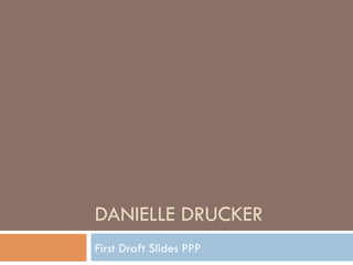 DANIELLE DRUCKER
First Draft Slides PPP
 