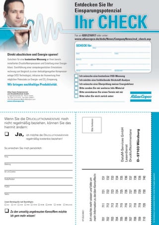 Wenn Sie die DRUCKLUFTKOMMENTARE noch
                                                                                                                           Bitte frankieren




nicht regelmäßig beziehen, können Sie das
hiermit ändern:
                                                                                                                                                               DataM-Services GmbH



                                                                                                                                                                                     D – 97103 Würzburg
                                                                                                                                                               Druckluftkommentare
                  Ja,        ich möchte die DRUCKLUFTKOMMENTARE
                             regelmäßig kostenlos beziehen!
                                                                                                                                                               Leserdienst




So erreichen Sie mich persönlich:


Firma


Abteilung


Vor- und Zuname
                                                                                                                                                                                                          Zur Verarbeitung in automatisierten Verfahren werden Ihre Angaben gespeichert.
                                                                                                                  mehr Information zu der/den Kennziffer/n:

                                                                                                                                                              731
                                                                                                                                                              732
                                                                                                                                                              733
                                                                                                                                                              734
                                                                                                                                                              735
                                                                                                                                                              736
                                                                                                                                                              737
                                                                                                                                                              738
                                                                                                                                                              739
                                                                                                                                                              740
                                                                                                                  Ich möchte mehr wissen und bitte um




Straße/Postfach


PLZ/Ort
                                                                                                                                                              721
                                                                                                                                                              722
                                                                                                                                                              723
                                                                                                                                                              724
                                                                                                                                                              725
                                                                                                                                                              726
                                                                                                                                                              727
                                                                                                                                                              728
                                                                                                                                                              729
                                                                                                                                                              730




Telefon


Unsere Betriebsgröße nach Beschäftigten:
                                                                                                                                                              711
                                                                                                                                                              712
                                                                                                                                                              713
                                                                                                                                                              714
                                                                                                                                                              715
                                                                                                                                                              716
                                                                                                                                                              717
                                                                                                                                                              718
                                                                                                                                                              719
                                                                                                                                                              720




   bis 9     10–19   20–49    50–99    100–199   200–499   500–999   1000–4999   5000 und mehr
                                                                                                 VF1.DLK.0303.1




           Zu den umseitig angekreuzten Kennziffern möchte
           ich gern mehr wissen!
                                                                                                                                                              701
                                                                                                                                                              702
                                                                                                                                                              703
                                                                                                                                                              704
                                                                                                                                                              705
                                                                                                                                                              706
                                                                                                                                                              707
                                                                                                                                                              708
                                                                                                                                                              709
                                                                                                                                                              710
 