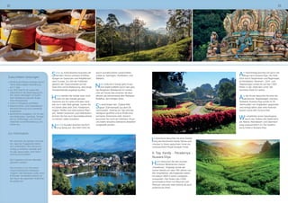 3332
Schon zu Kolonialzeiten brachten die
fremden Herren schwere Schiffsla-
dungen an Gewürzen und Heilpflanzen
nach Europa. Zur Zeit der Holländer
gewann der Gewürzhandel auf der
Insel eine solche Bedeutung, dass lange
Transportkanäle angelegt wurden.
Heute werden die Kanäle zwar nicht
mehr für den Handel genutzt,
Gewürze aus Sri Lanka sind aber nach
wie vor in aller Welt gefragt. Lernen Sie
im Garten alles über Zimt, Kardamom,
Ingwer, Pfeffer und viele weitere Pflan-
zen. Neben Gewürzen und Heilkräutern
können Sie hier auch Ayurvedaprodukte
im kleinen Laden erwerben.
Nach 1,5 Stunden brechen Sie Rich-
tung Kandy auf. Die Fahrt führt Sie
durch wunderschöne Landschaften
vorbei an Teehügeln, Reisfeldern und
Wäldern.
Nach Ankunft in Kandy geht es auf
eine Stadtrundfahrt durch den geis-
tig-Religiösen Mittelpunkt Sri Lankas.
Hier am Kandy See verehren die Bud-
dhisten die berühmteste aller Reliquien
Buddhas, den heiligen Zahn.
Sie besichtigen den „Dalada Mali-
gawa“ (Zahntempel) aus dem 18.
Jahrhundert. Dreimal am Tag wird das
Heiligtum geöffnet und es findet eine
pompöse Zeremonie statt. Danach
besuchen Sie noch ein Edelstein-Muse-
um indem einzelne Edelsteine detailliert
ausgestellt werden.
Im Anschluss besuchen Sie eine Vorstel-
lung der berühmten Kandy Tänzer und
checken in Ihrem gebuchten Hotel ein,
voraussichtlich Royal Kandyan Hotel.
6. Tag: Kandy - Peradeniya -
Nuwara Eliya
Heute besuchen Sie den wunder-
schönen Botanischen Garten
„Peradeniya“. Angelegt wurde der
Garten bereits vor über 700 Jahren von
den Singhalesen, die Engländer haben
ihn jedoch 1824 in einen Lustgarten
verwandelt. Hier findet man 5.000
verschiedene Arten von Bäumen und
Pflanzen, darunter viele seltene als auch
endemische Arten.
Am Nachmittag brechen Sie auf in die
Berge nach Nuwara Eliya. Die Fahrt
führt durch Serpentinen und Regenwald,
an Reisfeldern, Bananen-, Zimt- und
Teeplantagen vorbei bis auf fast 1.900
Meter, in die „Stadt des Lichts“ der
höchsten Stadt Sri Lankas.
Auf der Route besuchen Sie eine der
zahlreichen Teeplantagen und eine
Teefabrik. Nuwara Eliya wurde im 19.
Jahrhundert von Engländern gegründet
und verfügt daher über viele Kolonial-
bauten sowie den Victoria Park.
Wir empfehlen einen Spaziergang
durch das Treiben des Städtchens
am Abend. Abendessen und Übernach-
tung voraussichtlich im The Queens-
burry Hotel in Nuwara Eliya.
Zubuchbare Leistungen:
•	45,00 € pro Person Ausflug Horton
Plains Nationalpark (Wanderung
am 7. Tag)
•	ca. 35 € Visa für Sri Lanka (Wir
übernehmen die Beantragung für
Sie, hierfür benötigen wir sofort
nach Reisebuchung eine Kopie
Ihres Reisepasses)
•	nicht im Reisepreis enthalten:
•	Reiserücktritts- und Auslandskran-
kenversicherung (wird unbedingt
empfohlen)
•	persönliche Ausgaben, z.B. für wei-
tere Mahlzeiten, Getränke, Trinkgel-
der für Kofferträger und Zimmer-
mädchen sowie Reiseleitung und
Fahrer etc.
Zur Information
Wir möchten Sie darüber informie-
ren, dass die Fluggesellschaften
sich vorbehalten, den Kerosinzu-
schlag zu erhöhen, deshalb sind
wir ggf. gezwungen, eine Nach-
zahlung einzufordern.
Die Flugzeiten können ebenfalls
geändert werden!.
Die Einreise ist nur mit einem
maschinenlesbaren Reisepass
möglich. Der Reisepass sollte noch
6 Monate, mindestens jedoch für
die Dauer des geplanten Aufenthal-
tes gültig sein.
 