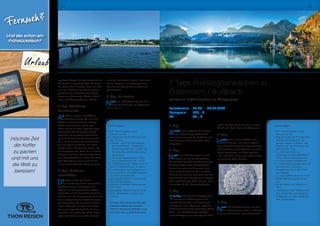 7 Tage Frühlingserwachen in
Österreich / Rußbach
mit Saison-Eröffnungsfest am Wolfgangsee
Reisetermin: 	 02.05. – 08.05.2018
Reisepreis:	 599,- €
EZ:	 85,- €
1. Tag:
Anreise nach Rußbach. Beim abend-
lichen Begrüßungscocktail wird
Ihnen der malerische Ort Rußbach und
das Programm für die nächsten Tage
vorgestellt.
2. Tag:
Nach dem Frühstück geht es nach
Hallstatt, einem wunderschönen
Ort am See, der 1998 die Auszeichnung
Weltkulturerbe erhielt. Anschließend
fahren Sie weiter zur Kaiserstadt Bad
Ischl mit Aufenthalt und kleiner Stadt-
führung mit unserem Reiseleiter vor Ort.
Natürlich ist noch Zeit für einen Besuch
beim weltbekannten Cafe „Zauner dem
ehemaligen K.  K. Hofzuckerbäcker!
3. Tag:
Trachtig kulinarisch am Wolfgangsee
zum Saison Eröffnungsfest! Kuli-
narische Schmankerl und Volksmusik
erwarten Sie in St. Wolfgang, natürlich
bleibt noch Zeit für das berühmte „Weiße
Rössl“. Eine Schifffahrt von St.Gilgen
nach St.Wolfgang ist auch möglich (Auf-
preis). Der Tag klingt mit einem Bunten
Abend mit Musik, Tanz und Witzen aus.
4. Tag:
Heute lernen Sie die Schätze Ruß-
bachs kennen. Eine kleine Wande-
rung durch Russbach zum Steinschleifer
und Besichtigung der Fossilien aus Ruß-
bachs Umgebung. Im Hotel angekom-
men erwartet Sie die Sissy-Kaffee-Jause
ein wahrlich süßer Genuss.
5. Tag:
Nach dem Frühstück fahren Sie über
den Pötschenpass weiter ins Ausseer
Land mit Bad Aussee, dem Mittelpunkt
47
regelrecht boomt. Hauptanlaufpunkt ist
Stortorget mit der bestrickten Reitersta-
tue König Karl X. Gustavs. Dann genießt
man den schönen Rundblick und das
Ambiente der mittelalterlichen Stadt-
häuser am Hedmanska Gården. Abend-
essen und Übernachtung in Malmö.
3. Tag: Trelleborg –
Swinemünde
Am frühen Morgen Einschiffung
in Trelleborg auf die TT-Line und
Abfahrt nach Swinemünde, mittags
bekommen Sie einen skandinavi-
schen Lunch an Bord, bevor Sie gegen
Nachmittag das florierende Kurbad
erreichen. Swinemünde liegt auf der
polnischen Seite der Sonneninsel Use-
dom. Nach der Ankunft unternehmen
Sie eine kleine Rundfahrt und sehen
hierbei unter anderem den Hafen und
die Kurpromenade, bevor Sie Ihr Hotel
Hampton by Hilton Swinemünde bezie-
hen. Selbstverständlich haben Sie nach
dem Abendessen auch noch Zeit für
einen gemütlichen Strandspaziergang.
4. Tag: Usedoms
Kaiserbäder
Die Höhepunkte der Panora-
ma-Rundfahrt sind die kaiserlichen
Seebäder Bansin, Heringsdorf und
Ahlbeck mit ihrer prachtvollen Bäder-
architektur auf der deutschen Seite der
Sonneninsel. Der Promenaden-Bummel
ist ein unbeschwertes Frischlufterlebnis
der besonderen Art. Entlang der bewal-
deten Küste geht es stets in der Nähe
kilometerlanger Sandstrände bis Pee-
nemünde. Das ehemalige Militär-Sperr-
gebiet gilt heute als eine Art „Freilicht-
museum des Kalten Krieges“. Nach dem
kurzen Ausflug in die Vergangenheit
führt Sie der Weg wieder zurück nach
Swinemünde.
5. Tag: Heimreise
Nach dem Frühstück treten Sie mit
vielen Erinnerungen im Gepäck die
Heimreise an.
Leistungen:
•	Hin - und Rückreise sowie
Fahrten vor Ort
•	Begrüßungstrunk im Kreise der
Familie Kerschbaumer: vor-
gestellt werden Rußbach, die
Region und das Programm für
die nächsten Tage
•	6 x Übernachtung mit
Salzburger Frühstücksbuffet im
Hotel Gasthof Kerschbaumer
•	5 x Schmankerl-Halbpension
•	1 x festliches Frühlingsmenü mit
kulinarischen Genüssen
•	Reiseleitung durch den Chef
des Hauses
•	1 x Sissy-Kaffee-Jause im Hotel
•	Kleine Wanderung durch den
Ort
•	Bunter Abend mit Musik und
Tanz
•	Videoabend über Rußbach mit
den schönsten und lustigsten
Eindrücken von den vergange-
nen Urlaubstagen
Leistungen:
•	Hin- und Rückreise sowie
Fahrten vor Ort
•	2 erlebnisreiche Schiffsreisen mit
der TT Line
•	28.04. – 29.04.18 Nachtpassa-
ge Travemünde – Trelleborg in
2-Bett-Innenkabinen Du/WC inkl.
Abendbuffet und Frühstücksbuf-
fet an Bord
•	30.04.18 Tagesüberfahrt Trelle-
borg-Swinemünde inkl. Lunch
•	1 x Übernachtung/ Halbpension im
guten Mittelklassehotel in Malmö
•	2 x Übernachtung/ Halbpension
voraussichtlich im Hotel Hampton
by Hilton Swinemünde
•	ganztägige Reiseleitung für Rund-
fahrt Südschweden
•	geführte Rundfahrt Swinemünde
(ca. 2 Std.)
•	ganztägige Reiseleitung für Rund-
fahrt „Kaiserbäder“ auf der Insel
Usedom
Hinweis: Bitte beachten Sie, dass
eventuell anfallende Kurtaxen
nicht im Reisepreis enthalten und
vor Ort in bar zu entrichten sind!
Höchste Zeit
die Koffer
zu packen
und mit uns
die Welt zu
bereisen!
Fernweh?
Und das schon am
Frühstückstisch?
46
 